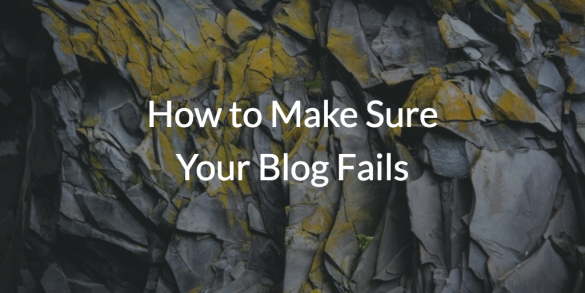 How-to-Make-Sure-Your-Blog-Fails-in-2017-585x293